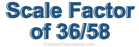 Scale Factor of 36/58