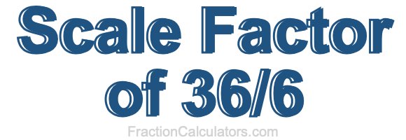 Scale Factor of 36/6