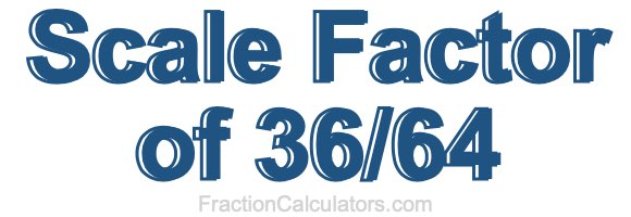 Scale Factor of 36/64 Scale Factor of 36/64