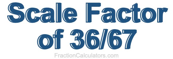 Scale Factor of 36/67 Scale Factor of 36/67