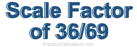Scale Factor of 36/69 Scale Factor of 36/69