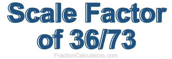 Scale Factor of 36/73 Scale Factor of 36/73