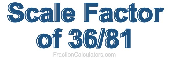 Scale Factor of 36/81 Scale Factor of 36/81