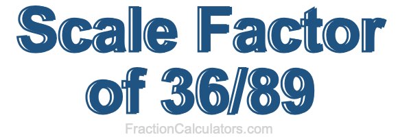 Scale Factor of 36/89 Scale Factor of 36/89