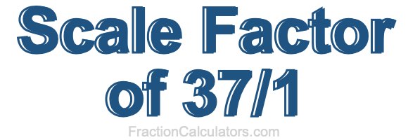 Scale Factor of 37/1 Scale Factor of 37/1