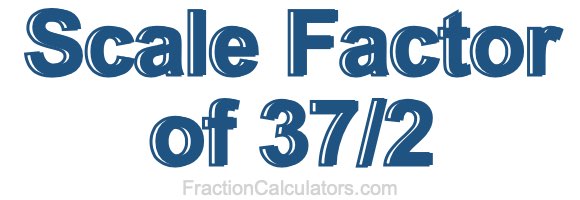 Scale Factor of 37/2 Scale Factor of 37/2