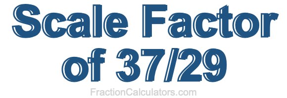 Scale Factor of 37/29 Scale Factor of 37/29