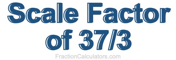 Scale Factor of 37/3 Scale Factor of 37/3