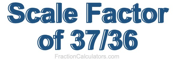 Scale Factor of 37/36 Scale Factor of 37/36