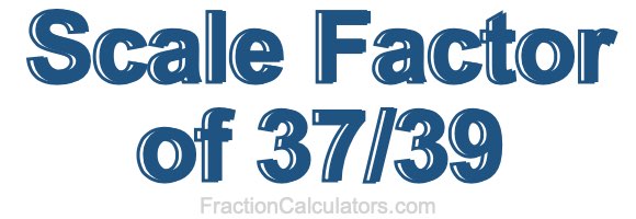 Scale Factor of 37/39 Scale Factor of 37/39