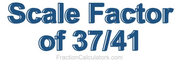 Scale Factor of 37/41 Scale Factor of 37/41