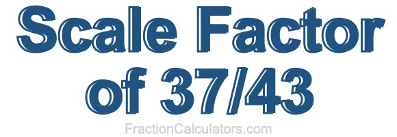 Scale Factor of 37/43 Scale Factor of 37/43