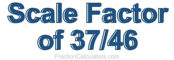 Scale Factor of 37/46 Scale Factor of 37/46