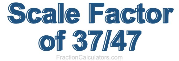 Scale Factor of 37/47 Scale Factor of 37/47