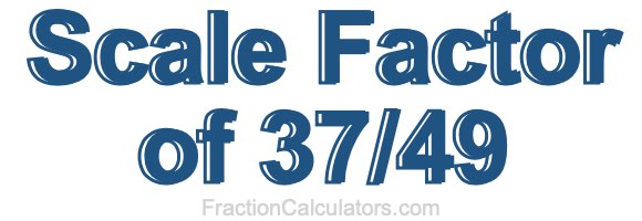 Scale Factor of 37/49 Scale Factor of 37/49