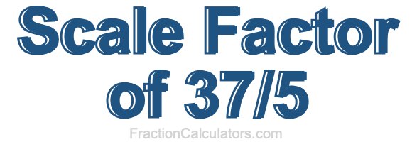 Scale Factor of 37/5 Scale Factor of 37/5