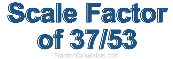 Scale Factor of 37/53 Scale Factor of 37/53
