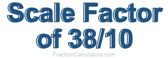 Scale Factor of 38/10 Scale Factor of 38/10