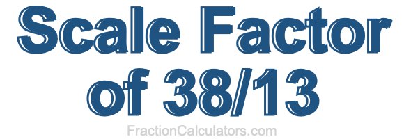 Scale Factor of 38/13 Scale Factor of 38/13