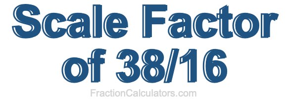Scale Factor of 38/16 Scale Factor of 38/16