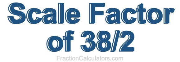 Scale Factor of 38/2 Scale Factor of 38/2