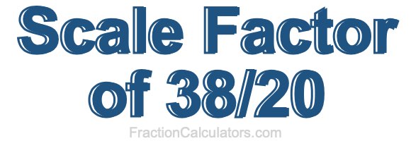 Scale Factor of 38/20 Scale Factor of 38/20
