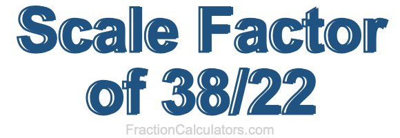 Scale Factor of 38/22 Scale Factor of 38/22