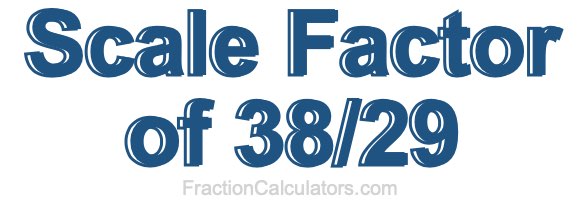 Scale Factor of 38/29 Scale Factor of 38/29