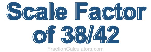 Scale Factor of 38/42 Scale Factor of 38/42