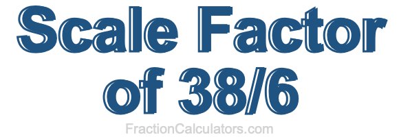 Scale Factor of 38/6 Scale Factor of 38/6