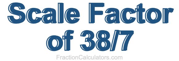 Scale Factor of 38/7 Scale Factor of 38/7