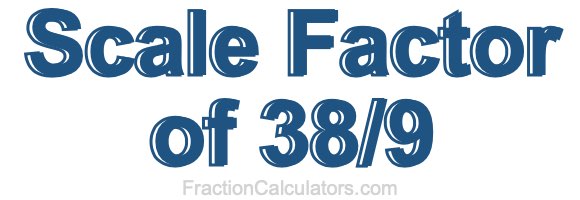 Scale Factor of 38/9 Scale Factor of 38/9