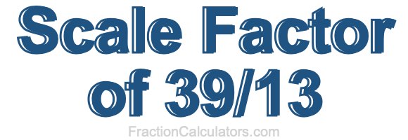 Scale Factor of 39/13 Scale Factor of 39/13