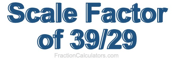 Scale Factor of 39/29