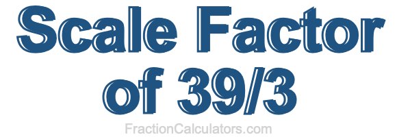 Scale Factor of 39/3 Scale Factor of 39/3