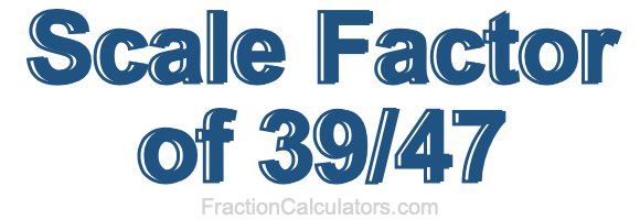 Scale Factor of 39/47