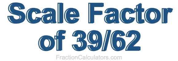 Scale Factor of 39/62