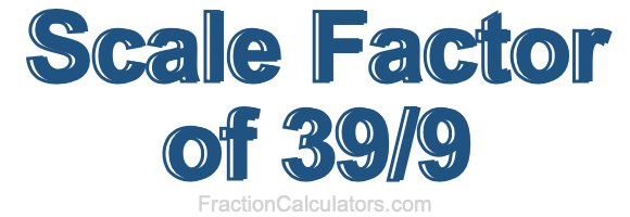 Scale Factor of 39/9 Scale Factor of 39/9