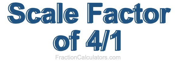 Scale Factor of 4/1 Scale Factor of 4/1
