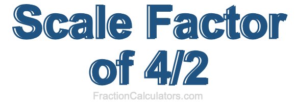 Scale Factor of 4/2 Scale Factor of 4/2