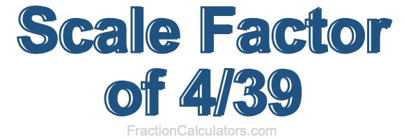 Scale Factor of 4/39