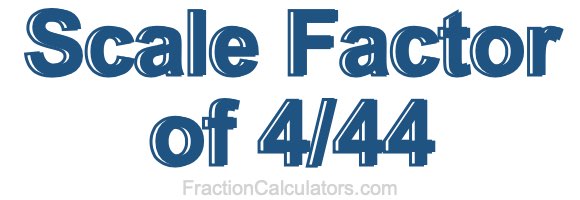 Scale Factor of 4/44