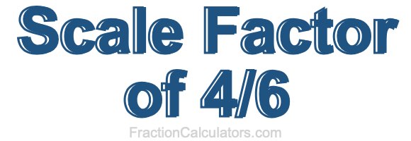Scale Factor of 4/6