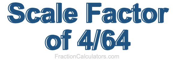 Scale Factor of 4/64