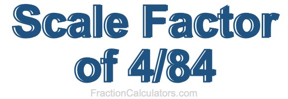 Scale Factor of 4/84 Scale Factor of 4/84