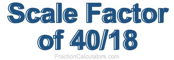 Scale Factor of 40/18