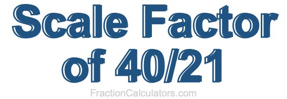 Scale Factor of 40/21