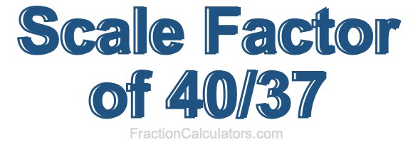 Scale Factor of 40/37