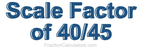 Scale Factor of 40/45