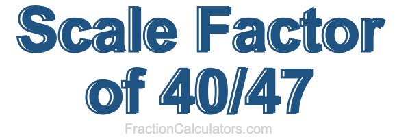 Scale Factor of 40/47